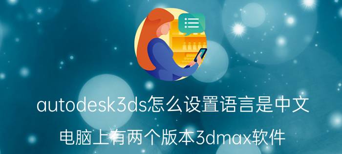 autodesk3ds怎么设置语言是中文 电脑上有两个版本3dmax软件,怎样设置默认打开方式？